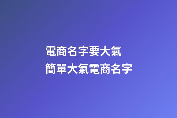 電商名字要大氣 簡單大氣電商名字-第1張-公司起名-玄機派